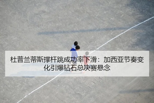 杜普兰蒂斯撑杆跳成功率下滑：加西亚节奏变化引爆钻石总决赛悬念