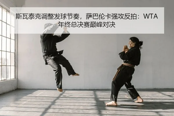 斯瓦泰克调整发球节奏，萨巴伦卡强攻反拍：WTA年终总决赛巅峰对决