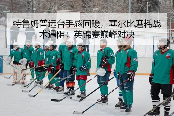 特鲁姆普远台手感回暖，塞尔比磨耗战术遇阻：英锦赛巅峰对决
